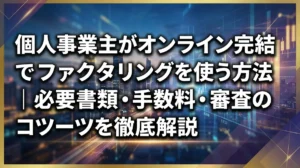 個人事業主がオンライン完結でファクタリングを使う方法｜必要書類・手数料・審査のコツを徹底解説
